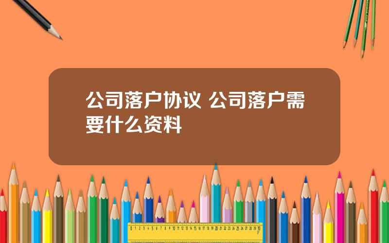 公司落户协议 公司落户需要什么资料